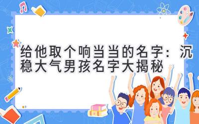 给他取个响当当的名字:沉稳大气男孩名字大揭秘