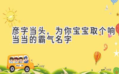 彦字当头,为你宝宝取个响当当的霸气名字