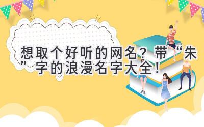 想取个好听的网名?带“朱”字的浪漫名字大全!