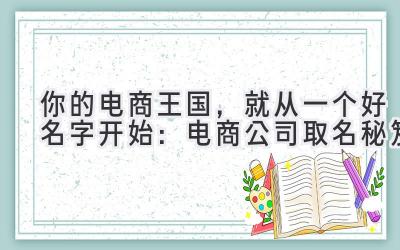  你的电商王国，就从一个好名字开始：电商公司取名秘笈 