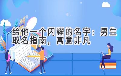  给他一个闪耀的名字：男生取名指南，寓意非凡 