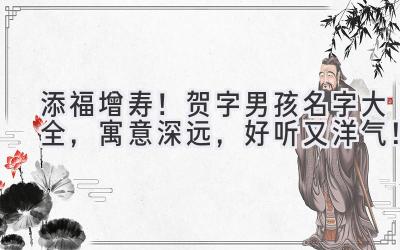 添福增寿!贺字男孩名字大全,寓意深远,好听又洋气!