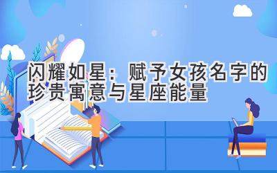 闪耀如星:赋予女孩名字的珍贵寓意与星座能量