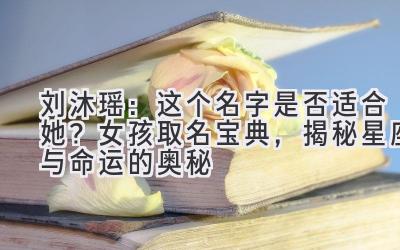 刘沐瑶:这个名字是否适合她?女孩取名宝典,揭秘星座与命运的奥秘
