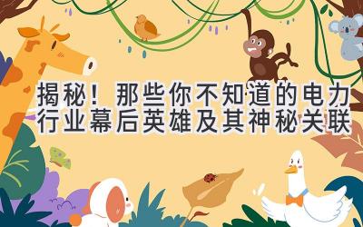  揭秘！那些你不知道的电力行业幕后英雄及其神秘关联 