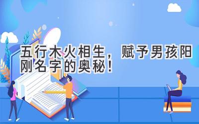   五行木火相生，赋予男孩阳刚名字的奥秘！ 