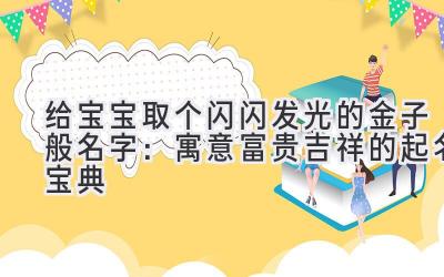   给宝宝取个闪闪发光的金子般名字：寓意富贵吉祥的起名宝典 