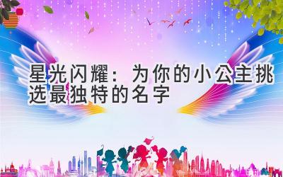   星光闪耀：为你的小公主挑选最独特的名字 
