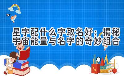 星字配什么字取名好:揭秘宇宙能量与名字的奇妙组合