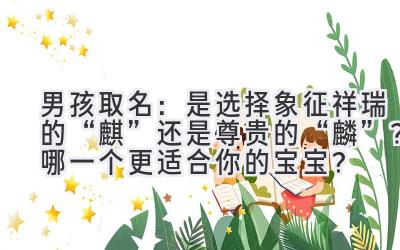 男孩取名:是选择象征祥瑞的“麒”还是尊贵的“麟”?哪一个更适合你的宝宝?