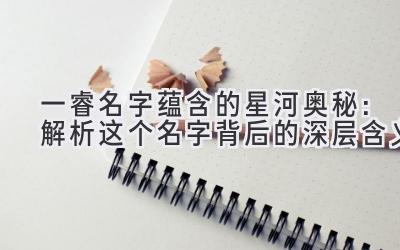 一睿名字蕴含的星河奥秘:解析这个名字背后的深层含义