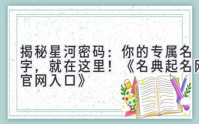 揭秘星河密码:你的专属名字,就在这里!《名典起名网官网入口》