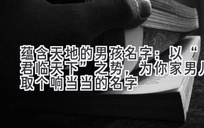 蕴含天地的男孩名字:以“君临天下”之势,为你家男儿取个响当当的名字