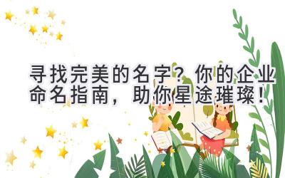 寻找完美的名字?你的企业命名指南,助你星途璀璨!