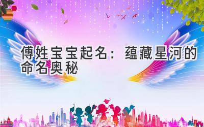  傅姓宝宝起名：蕴藏星河的命名奥秘 