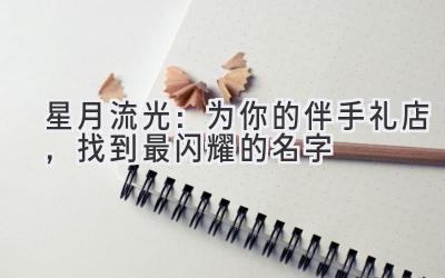 星月流光:为你的伴手礼店,找到最闪耀的名字