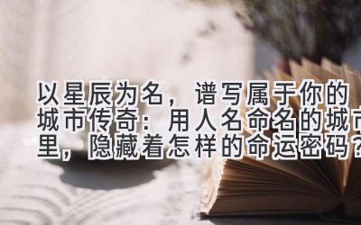 以星辰为名,谱写属于你的城市传奇:用人名命名的城市里,隐藏着怎样的命运密码?