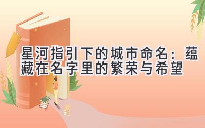 星河指引下的城市命名:蕴藏在名字里的繁荣与希望