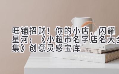 旺铺招财!你的小店,闪耀星河:《小超市名字店名大全集》创意灵感宝库