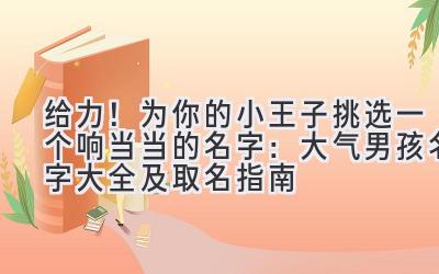 给力!为你的小王子挑选一个响当当的名字:大气男孩名字大全及取名指南
