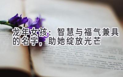 龙年女孩:智慧与福气兼具的名字,助她绽放光芒