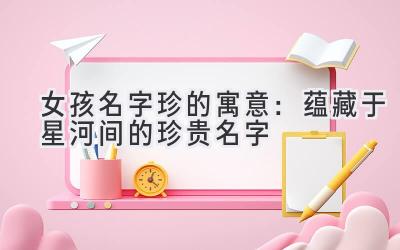 女孩名字珍的寓意:蕴藏于星河间的珍贵名字