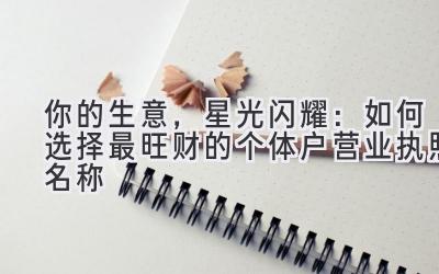 你的生意,星光闪耀:如何选择最旺财的个体户营业执照名称