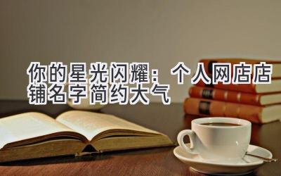 你的星光闪耀:个人网店店铺名字简约大气