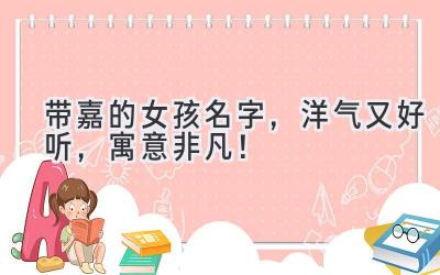 带嘉的女孩名字,洋气又好听,寓意非凡!