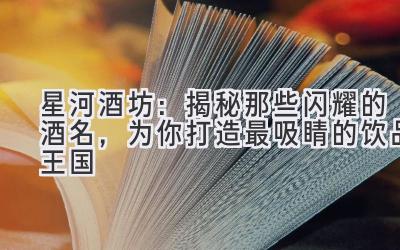 星河酒坊:揭秘那些闪耀的酒名,为你打造最吸睛的饮品王国