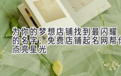 为你的梦想店铺找到最闪耀的名字:免费店铺起名网帮你点亮星光