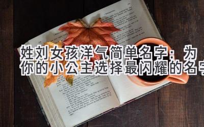 姓刘女孩洋气简单名字:为你的小公主选择最闪耀的名字