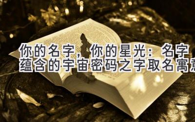你的名字,你的星光:名字蕴含的宇宙密码之字取名寓意