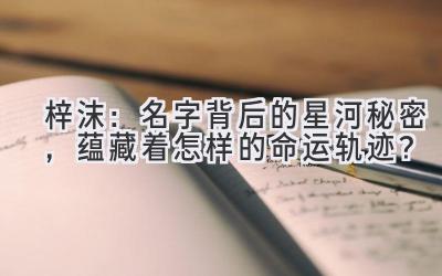梓沫:名字背后的星河秘密,蕴藏着怎样的命运轨迹?