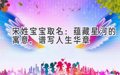 宋姓宝宝取名:蕴藏星河的寓意,谱写人生华章