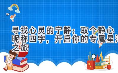 寻找心灵的宁静:取个静心昵称四字,开启你的专属星河之旅
