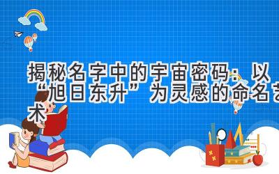 揭秘名字中的宇宙密码:以“旭日东升”为灵感的命名艺术