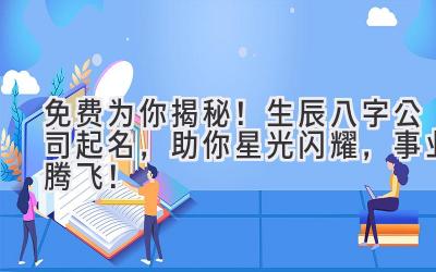 免费为你揭秘!生辰八字公司起名,助你星光闪耀,事业腾飞!