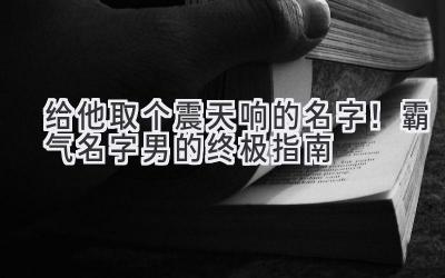 给他取个震天响的名字!霸气名字男的终极指南