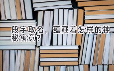 段字取名,蕴藏着怎样的神秘寓意?