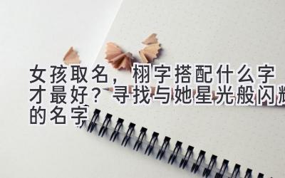 女孩取名,栩字搭配什么字才最好?寻找与她星光般闪耀的名字