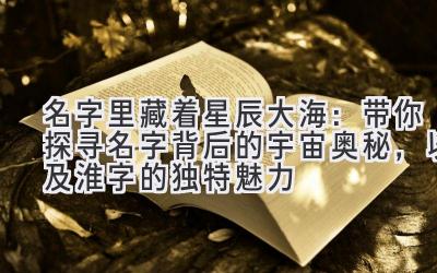名字里藏着星辰大海:带你探寻名字背后的宇宙奥秘,以及淮字的独特魅力