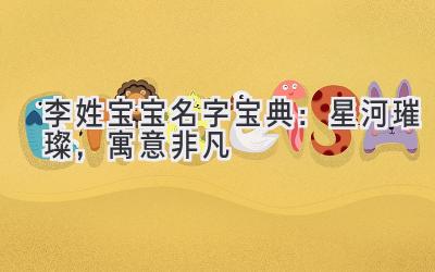 李姓宝宝名字宝典:星河璀璨,寓意非凡