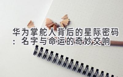 华为掌舵人背后的星际密码:名字与命运的奇妙交响