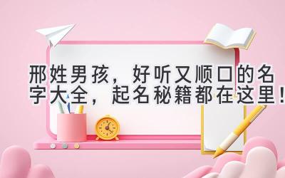邢姓男孩,好听又顺口的名字大全,起名秘籍都在这里!