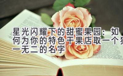 星光闪耀下的甜蜜果园:如何为你的特色干果店取一个独一无二的名字