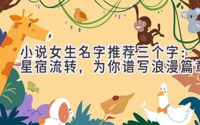 小说女生名字推荐三个字:星宿流转,为你谱写浪漫篇章