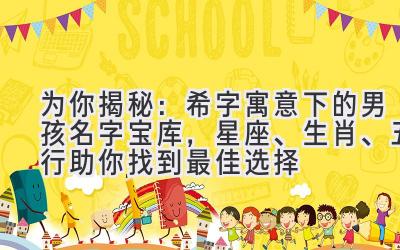   为你揭秘：希字寓意下的男孩名字宝库，星座、生肖、五行助你找到最佳选择 