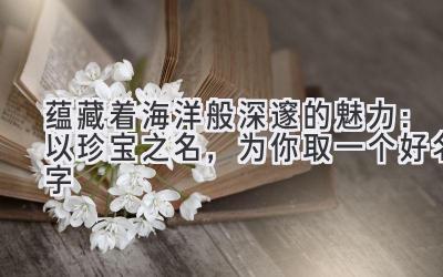 蕴藏着海洋般深邃的魅力:以珍宝之名,为你取一个好名字