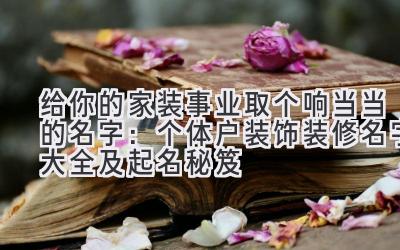 给你的家装事业取个响当当的名字:个体户装饰装修名字大全及起名秘笈